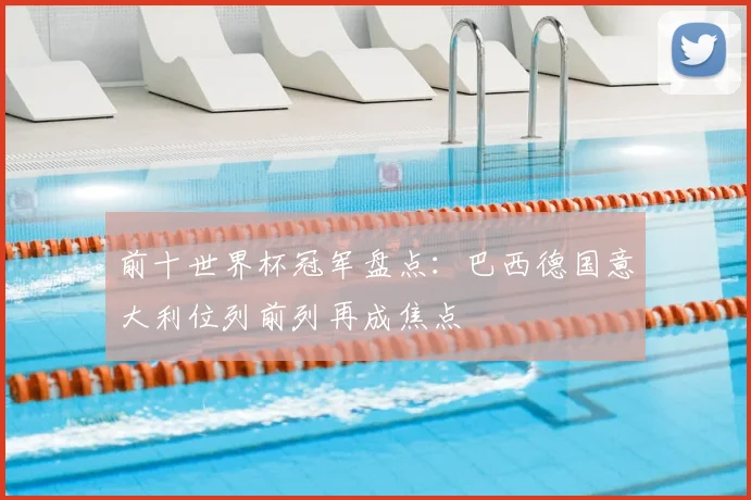 前十世界杯冠军盘点:巴西德国意大利位列前列再成焦点