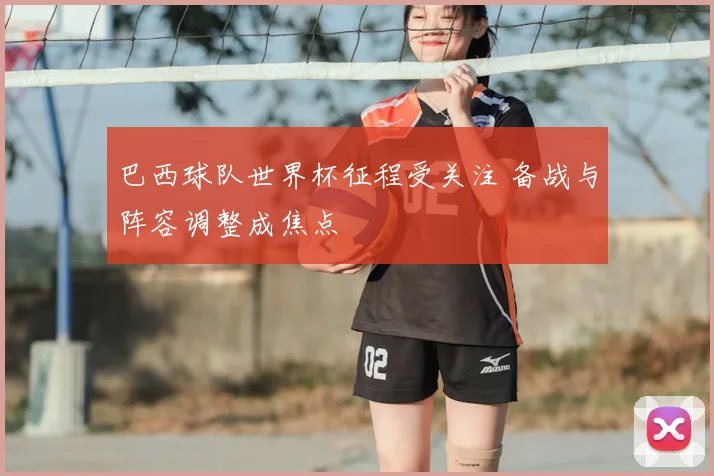 巴西球队世界杯征程受关注 备战与阵容调整成焦点