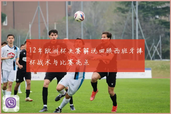 12年欧洲杯决赛解说回顾西班牙捧杯战术与比赛亮点