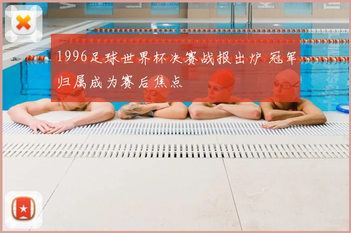 1996足球世界杯决赛战报出炉 冠军归属成为赛后焦点