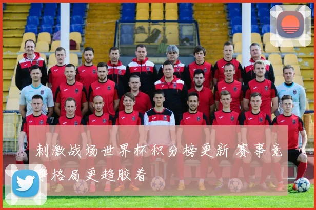 刺激战场世界杯积分榜更新 赛事竞争格局更趋胶着