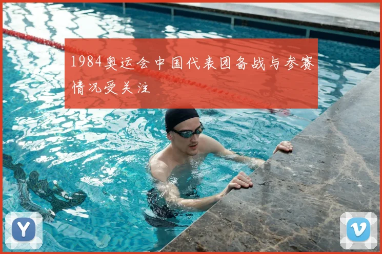 1984奥运会中国代表团备战与参赛情况受关注