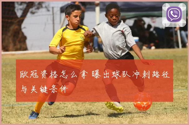 欧冠资格怎么拿 曝出球队冲刺路径与关键条件