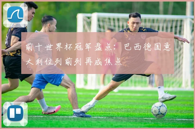 前十世界杯冠军盘点：巴西德国意大利位列前列再成焦点