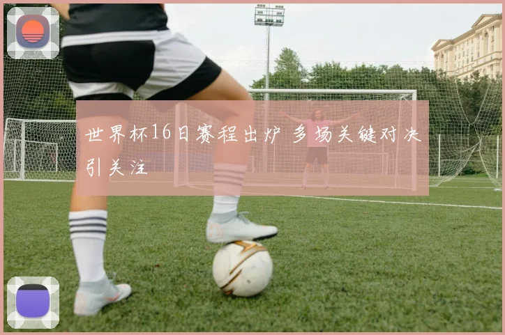 世界杯16日赛程出炉 多场关键对决引关注
