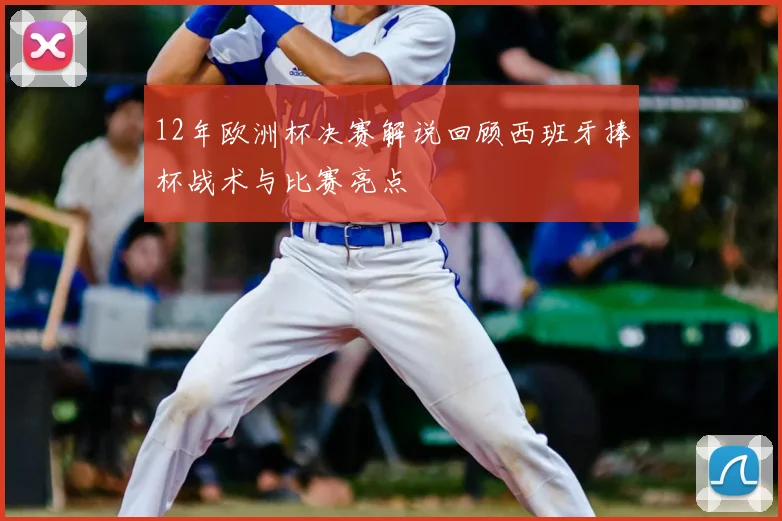 12年欧洲杯决赛解说回顾西班牙捧杯战术与比赛亮点